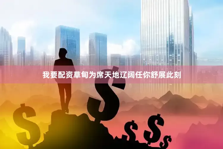 我要配资草甸为席天地辽阔任你舒展此刻