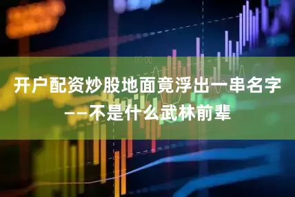开户配资炒股地面竟浮出一串名字——不是什么武林前辈