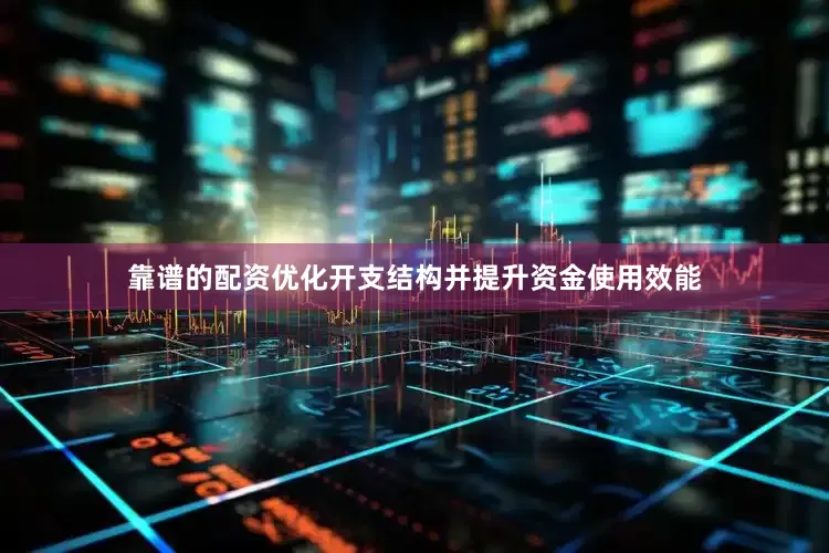 靠谱的配资优化开支结构并提升资金使用效能