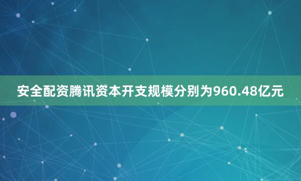 安全配资腾讯资本开支规模分别为960.48亿元