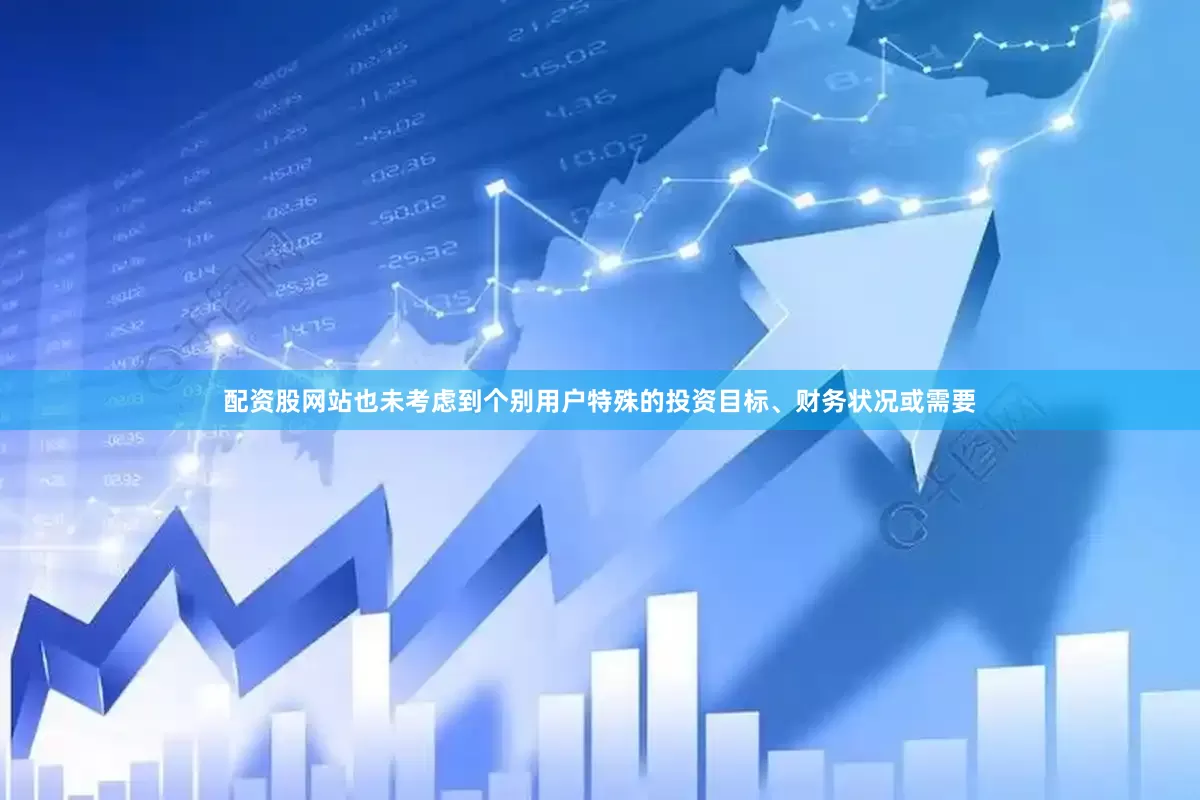 配资股网站也未考虑到个别用户特殊的投资目标、财务状况或需要
