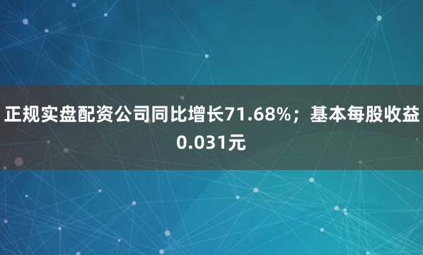 正规实盘配资公司同比增长71.68%；基本每股收益0.031元