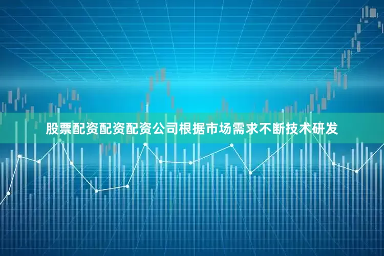 股票配资配资配资公司根据市场需求不断技术研发